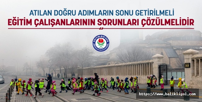Atılan doğru adımların sonu getirilmeli,eğitim çalışanlarının sorunları çözülmelidir
