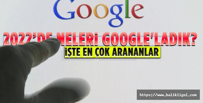 Google Verileri Açıkladı! İşte Türkiye'de 2022'de en fazla arananlar?