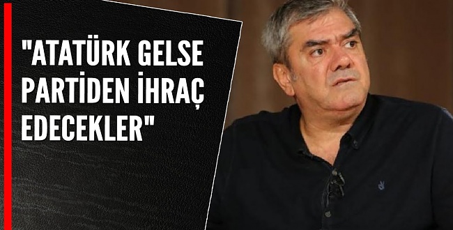 CHP'li Gazeteci Bunları Söylüyor: Atatürk gelse partiden ihraç edecekler