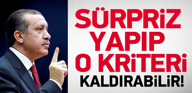 Başbakan Erdoğan o kriteri kaldırabilir!