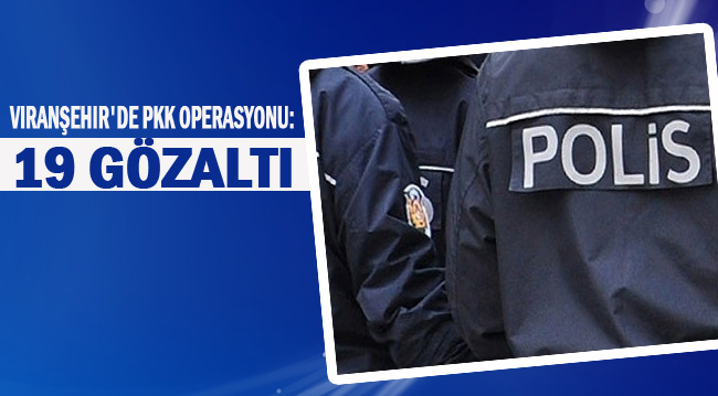 Viranşehir'de PKK operasyonu: 19 gözaltı