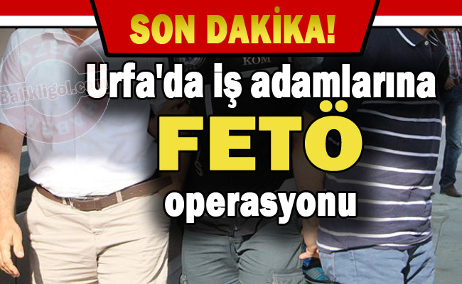 Urfa'da FETÖ Operasyonları! Bir çok iş adamı gözaltına alındı