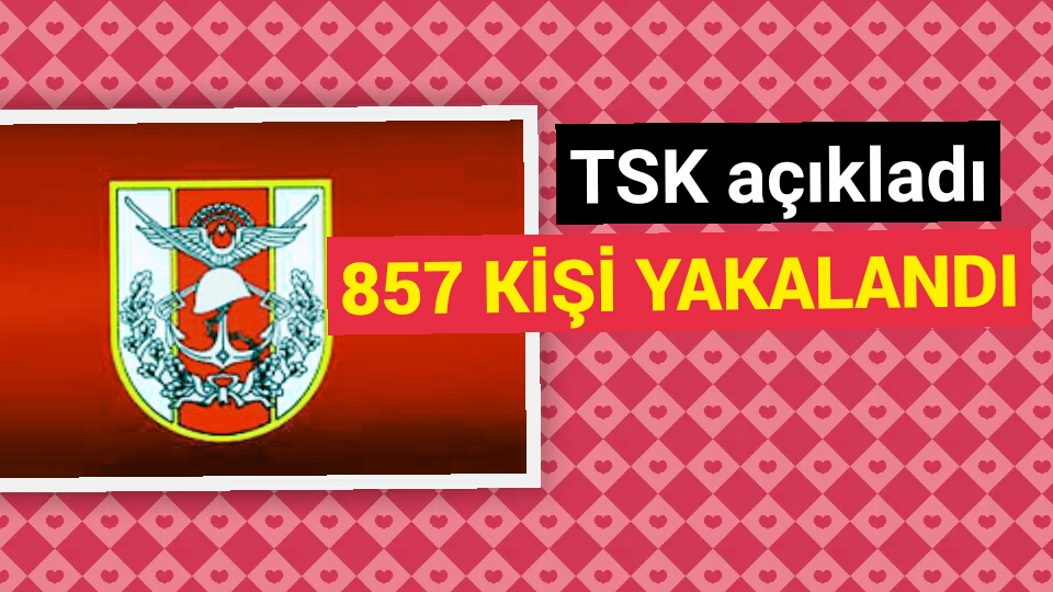 TSK'dan flaş açıklama: 857 kişi yakalandı